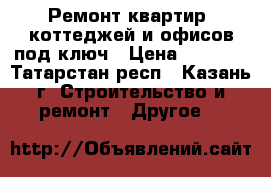 Ремонт квартир, коттеджей и офисов под ключ › Цена ­ 1 000 - Татарстан респ., Казань г. Строительство и ремонт » Другое   